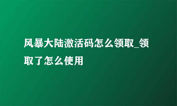 风暴大陆激活码怎么领取_领取了怎么使用