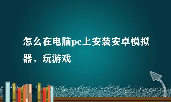 怎么在电脑pc上安装安卓模拟器，玩游戏