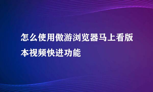 怎么使用傲游浏览器马上看版本视频快进功能