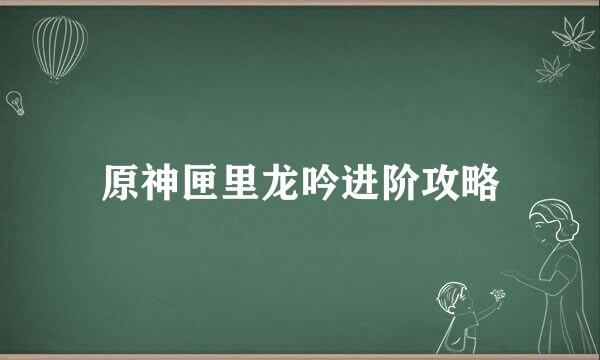 原神匣里龙吟进阶攻略
