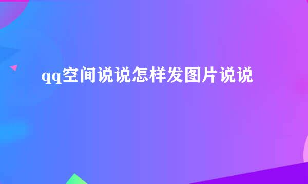 qq空间说说怎样发图片说说