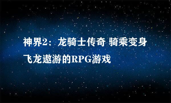 神界2：龙骑士传奇 骑乘变身飞龙遨游的RPG游戏