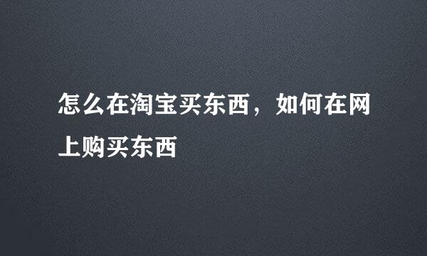 怎么在淘宝买东西，如何在网上购买东西