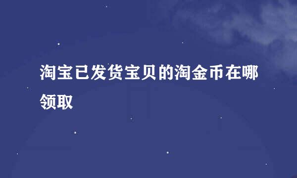 淘宝已发货宝贝的淘金币在哪领取