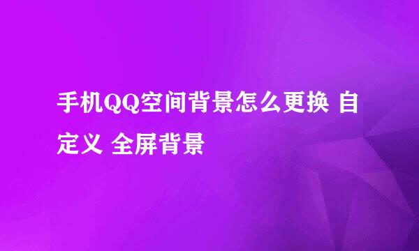 手机QQ空间背景怎么更换 自定义 全屏背景