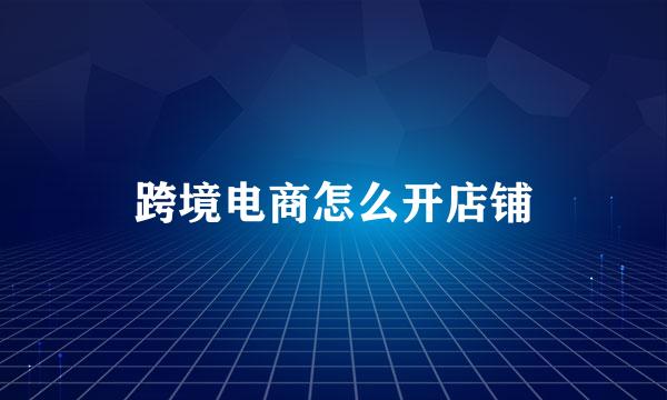 跨境电商怎么开店铺