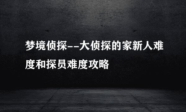 梦境侦探--大侦探的家新人难度和探员难度攻略