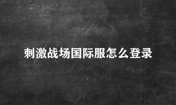 刺激战场国际服怎么登录