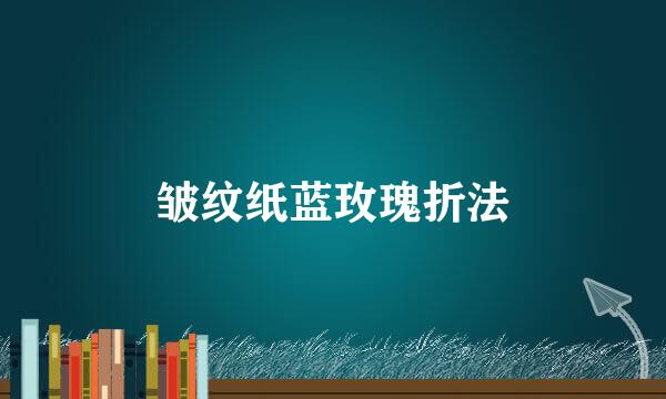 皱纹纸蓝玫瑰折法