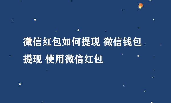 微信红包如何提现 微信钱包提现 使用微信红包
