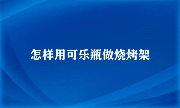 怎样用可乐瓶做烧烤架