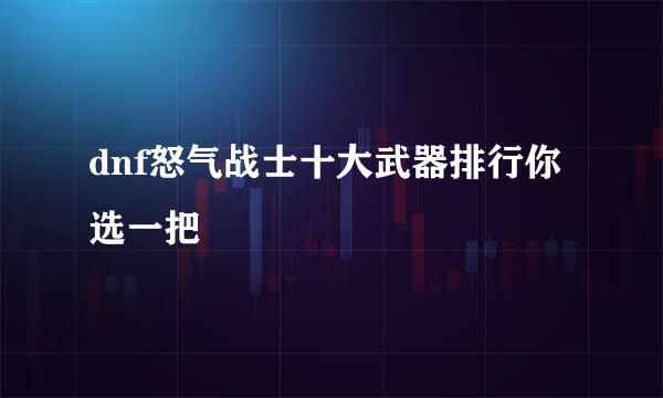 dnf怒气战士十大武器排行你选一把