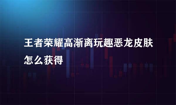 王者荣耀高渐离玩趣恶龙皮肤怎么获得