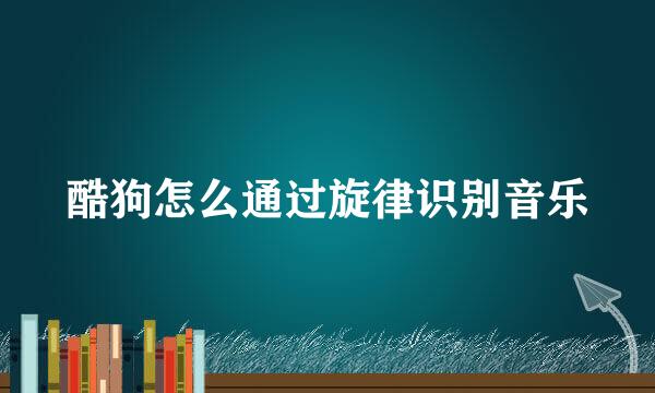 酷狗怎么通过旋律识别音乐
