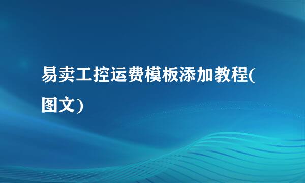 易卖工控运费模板添加教程(图文)