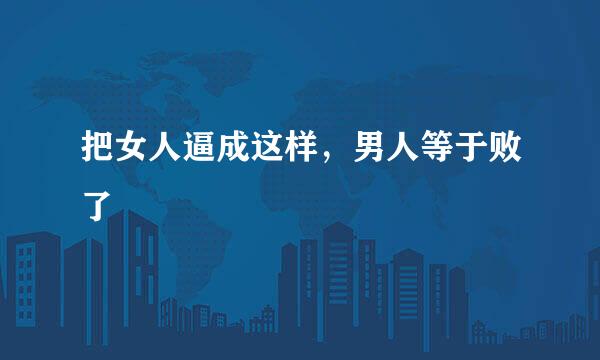 把女人逼成这样，男人等于败了