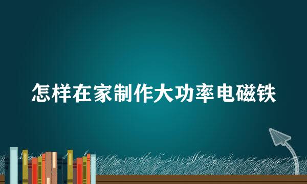 怎样在家制作大功率电磁铁