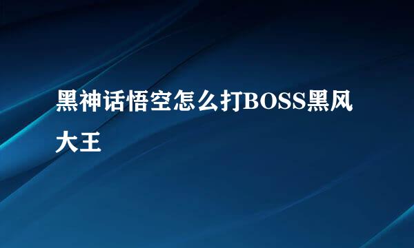 黑神话悟空怎么打BOSS黑风大王