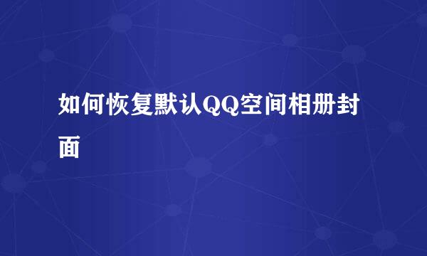 如何恢复默认QQ空间相册封面