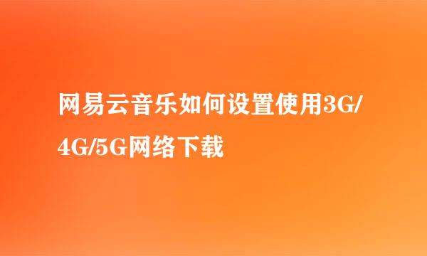 网易云音乐如何设置使用3G/4G/5G网络下载