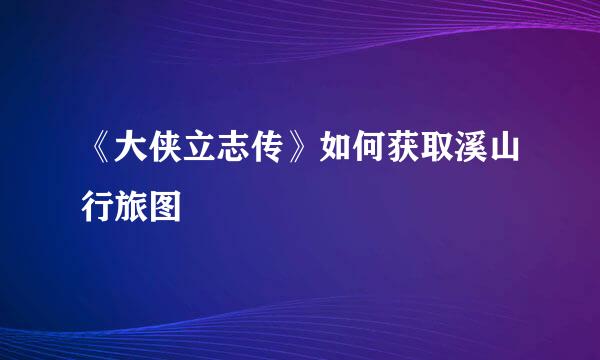《大侠立志传》如何获取溪山行旅图