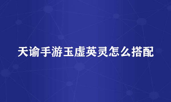 天谕手游玉虚英灵怎么搭配