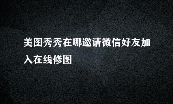 美图秀秀在哪邀请微信好友加入在线修图