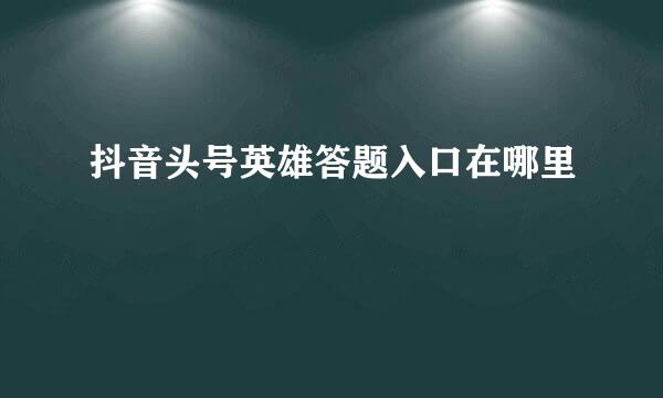 抖音头号英雄答题入口在哪里