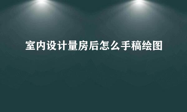 室内设计量房后怎么手稿绘图