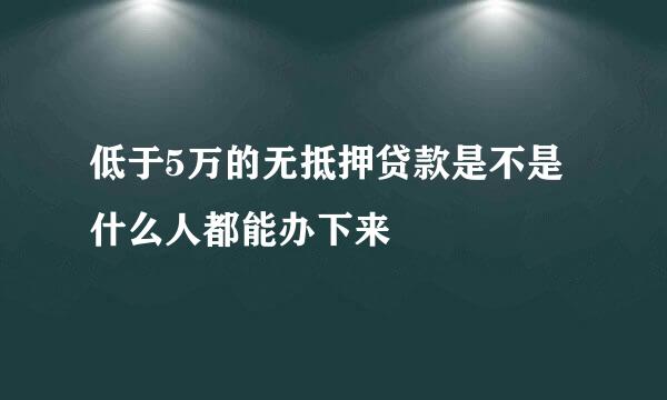 低于5万的无抵押贷款是不是什么人都能办下来