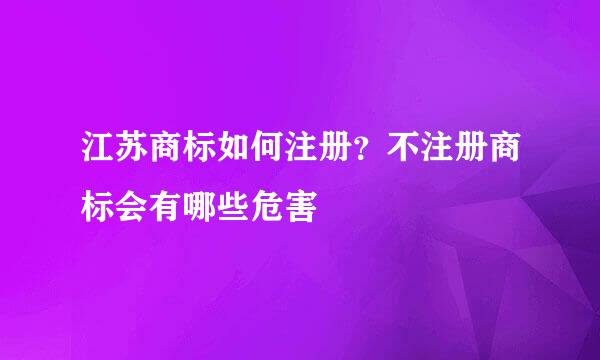 江苏商标如何注册？不注册商标会有哪些危害