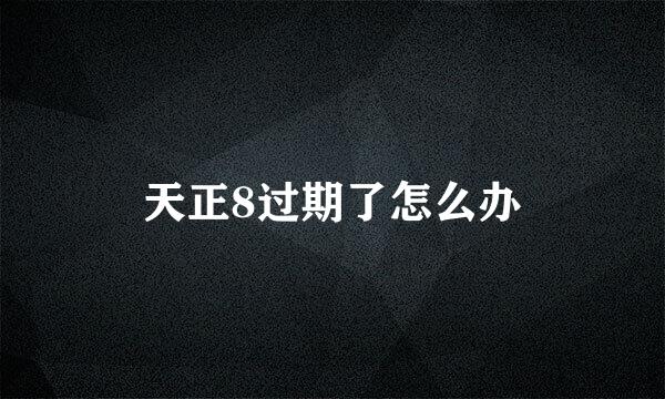 天正8过期了怎么办