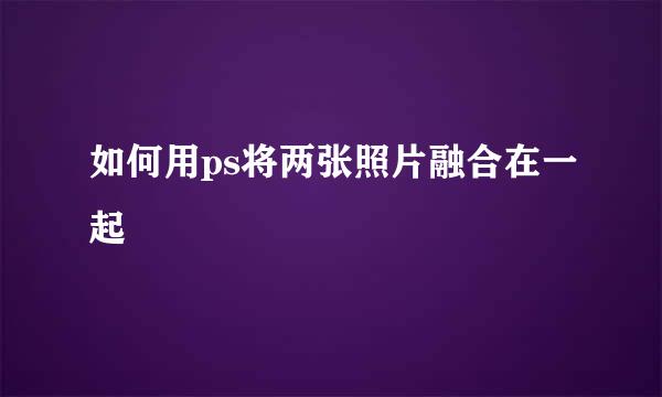 如何用ps将两张照片融合在一起