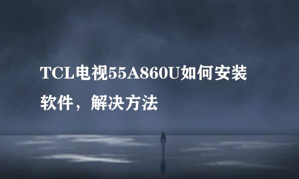 TCL电视55A860U如何安装软件，解决方法