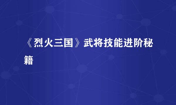 《烈火三国》武将技能进阶秘籍