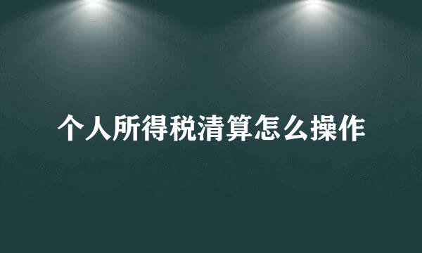 个人所得税清算怎么操作