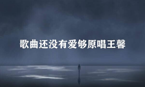 歌曲还没有爱够原唱王馨