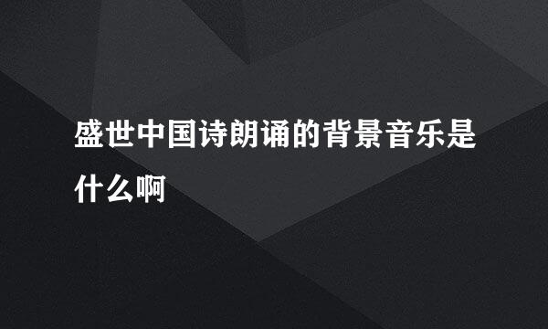 盛世中国诗朗诵的背景音乐是什么啊