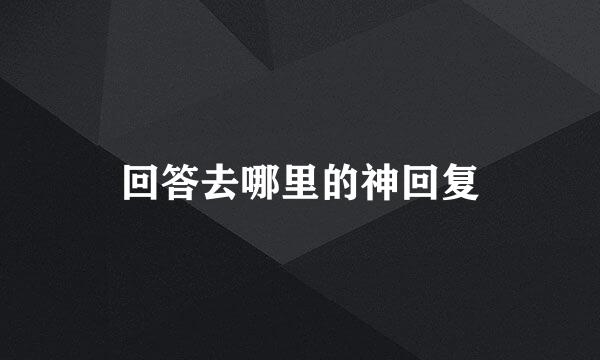回答去哪里的神回复