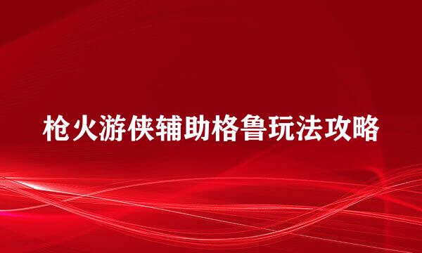 枪火游侠辅助格鲁玩法攻略