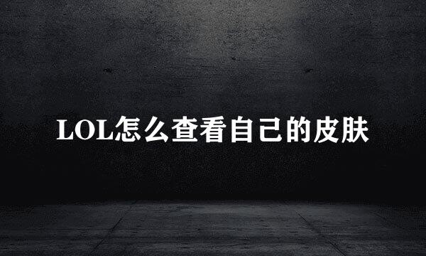 LOL怎么查看自己的皮肤
