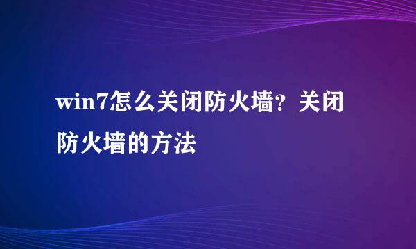 win7怎么关闭防火墙？关闭防火墙的方法