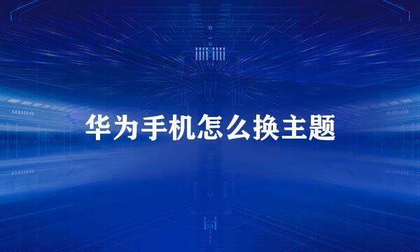 华为手机怎么换主题