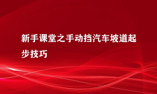 新手课堂之手动挡汽车坡道起步技巧