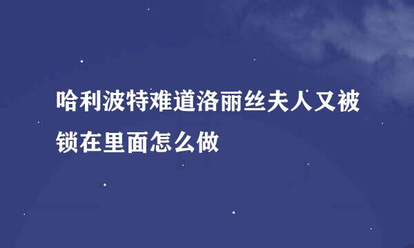 哈利波特难道洛丽丝夫人又被锁在里面怎么做