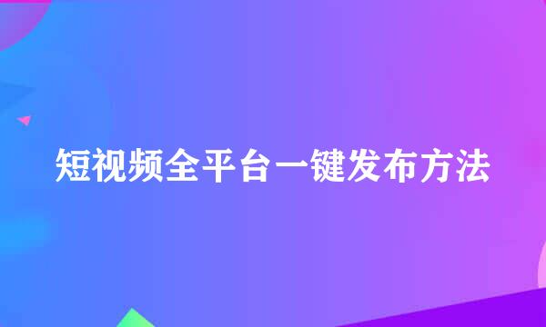 短视频全平台一键发布方法