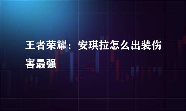 王者荣耀：安琪拉怎么出装伤害最强