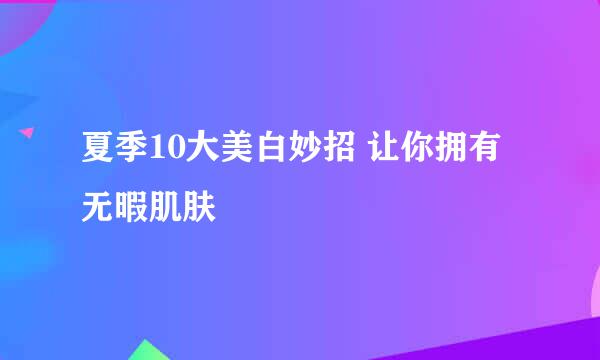 夏季10大美白妙招 让你拥有无暇肌肤