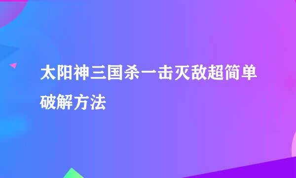 太阳神三国杀一击灭敌超简单破解方法