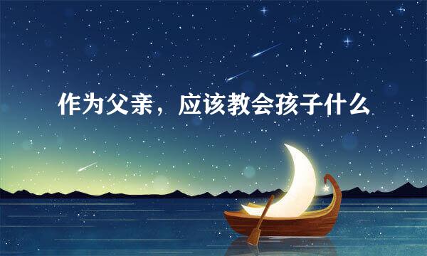 作为父亲，应该教会孩子什么